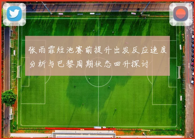 张雨霏短池赛前提升出发反应速度分析与巴黎周期状态回升探讨