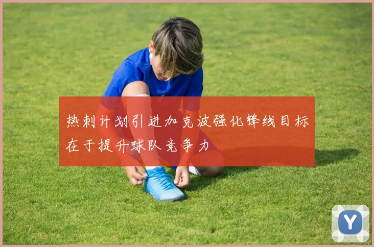 热刺计划引进加克波强化锋线目标在于提升球队竞争力