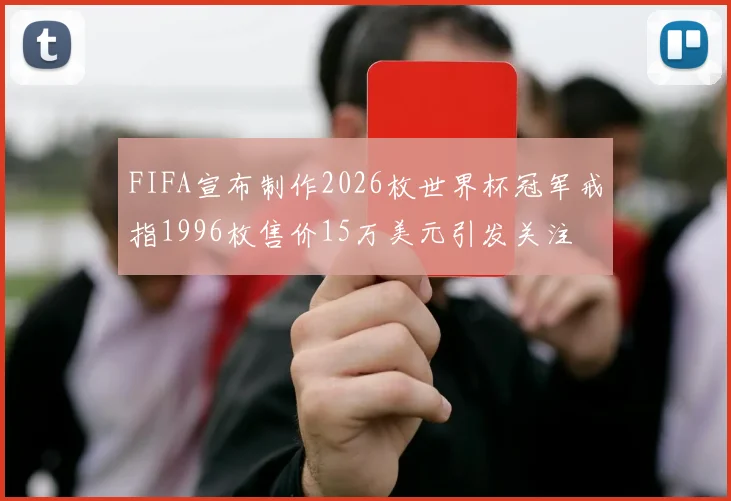 FIFA宣布制作2026枚世界杯冠军戒指1996枚售价15万美元引发关注