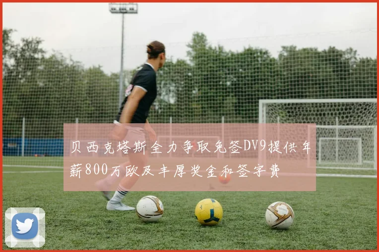 贝西克塔斯全力争取免签DV9提供年薪800万欧及丰厚奖金和签字费