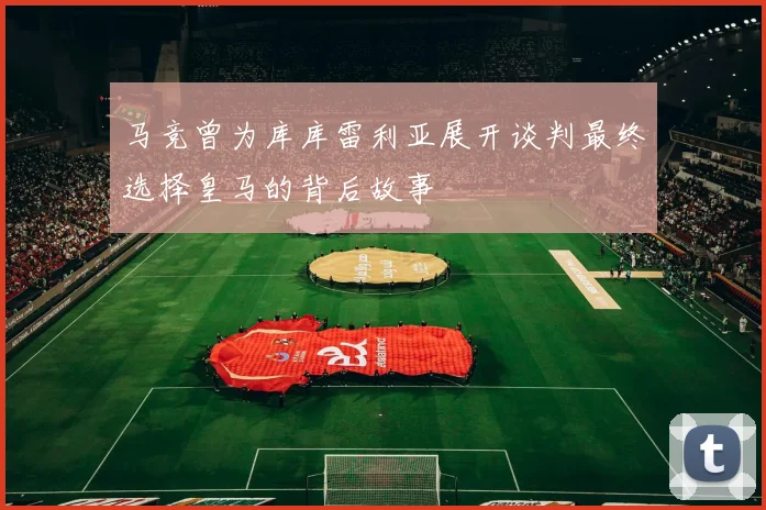 马竞曾为库库雷利亚展开谈判最终选择皇马的背后故事