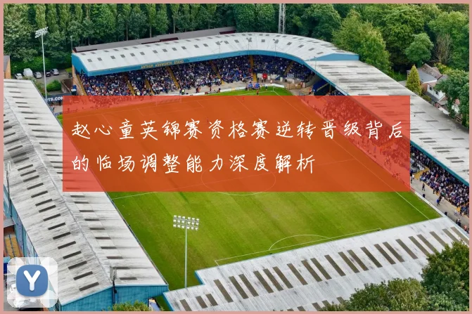 赵心童英锦赛资格赛逆转晋级背后的临场调整能力深度解析