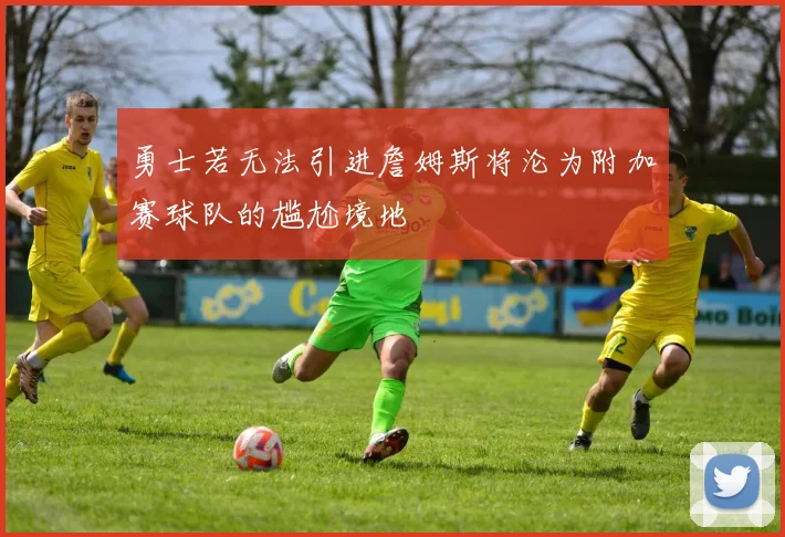 勇士若无法引进詹姆斯将沦为附加赛球队的尴尬境地