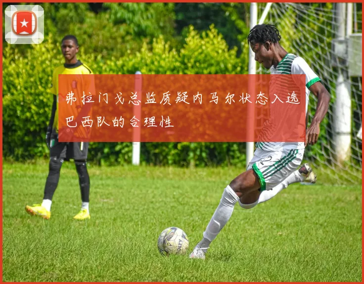 弗拉门戈总监质疑内马尔状态入选巴西队的合理性