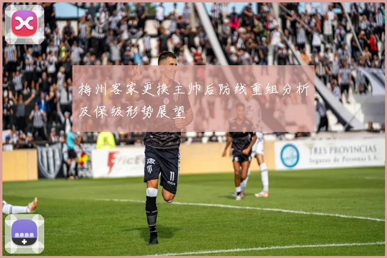 梅州客家更换主帅后防线重组分析及保级形势展望