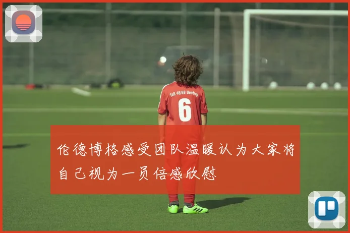 伦德博格感受团队温暖认为大家将自己视为一员倍感欣慰