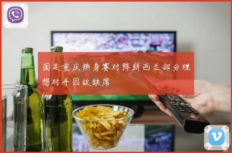 国足重庆热身赛对阵新西兰部分理想对手因故缺席