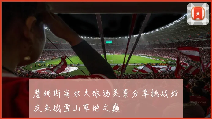 詹姆斯高尔夫球场美景分享挑战好友来战雪山草地之巅